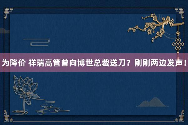为降价 祥瑞高管曾向博世总裁送刀？刚刚两边发声！
