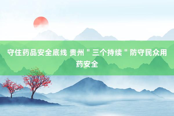 守住药品安全底线 贵州＂三个持续＂防守民众用药安全