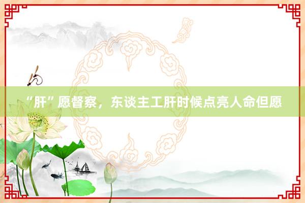 “肝”愿督察，东谈主工肝时候点亮人命但愿