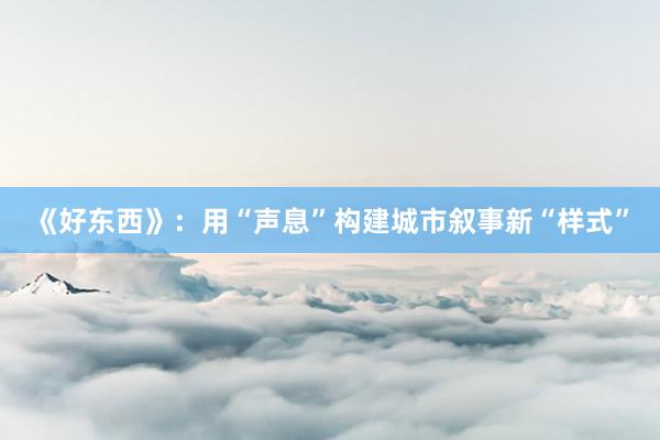 《好东西》：用“声息”构建城市叙事新“样式”