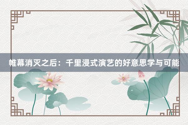 帷幕消灭之后：千里浸式演艺的好意思学与可能