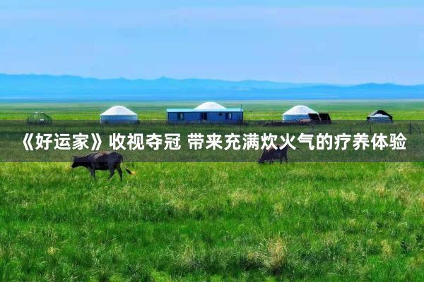 《好运家》收视夺冠 带来充满炊火气的疗养体验