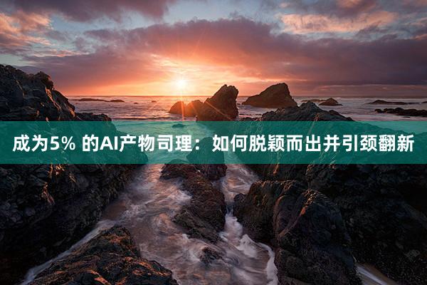 成为5% 的AI产物司理：如何脱颖而出并引颈翻新