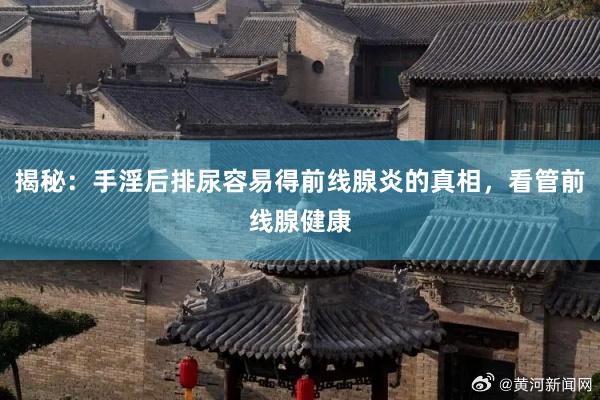 揭秘：手淫后排尿容易得前线腺炎的真相，看管前线腺健康