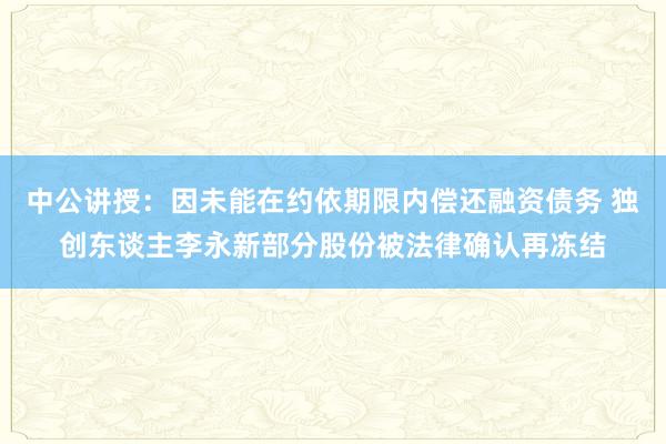 中公讲授：因未能在约依期限内偿还融资债务 独创东谈主李永新部分股份被法律确认再冻结