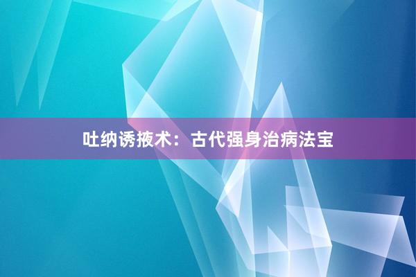 吐纳诱掖术：古代强身治病法宝