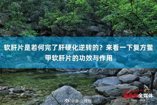 软肝片是若何完了肝硬化逆转的？来看一下复方鳖甲软肝片的功效与作用