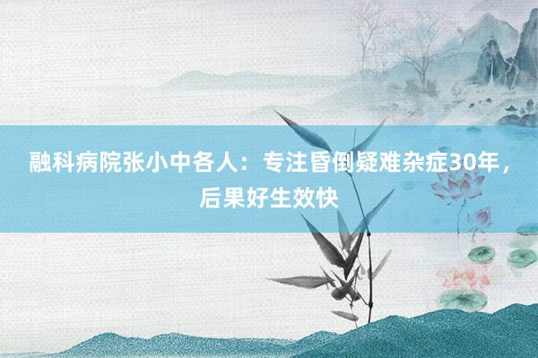 融科病院张小中各人：专注昏倒疑难杂症30年，后果好生效快