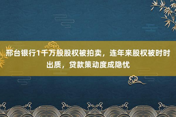 邢台银行1千万股股权被拍卖，连年来股权被时时出质，贷款策动度成隐忧